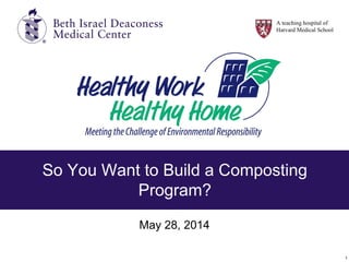 1
So You Want to Build a Composting
Program?
May 28, 2014
A teaching hospital of
Harvard Medical School
 