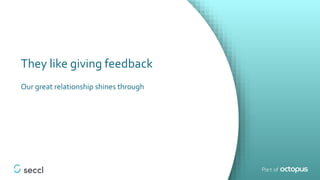 They like giving feedback
Our great relationship shines through
 