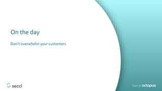 On the day
Don’t overwhelm your customers
 