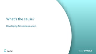 What’s the cause?
Developing for unknown users
 
