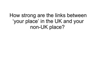 How strong are the links between ‘your place’ in the UK and your non-UK place?  