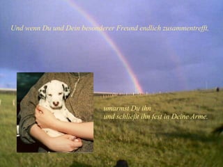 Und wenn Du und Dein besonderer Freund endlich zusammentrefft, umarmst Du ihn  und schließt ihn fest in Deine Arme. 