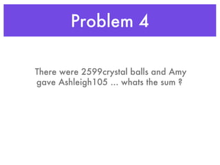 Problem 4 There were 2599crystal balls and Amy gave Ashleigh105 ... whats the sum ?  
