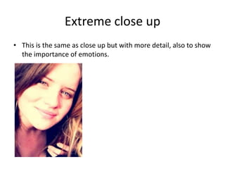 Extreme close up
• This is the same as close up but with more detail, also to show
  the importance of emotions.
 