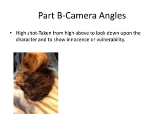 Part B-Camera Angles
• High shot-Taken from high above to look down upon the
  character and to show innocence or vulnerability.
 