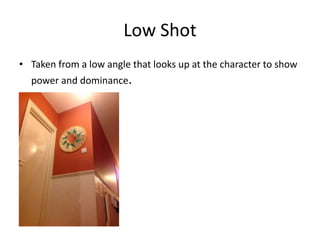 Low Shot
• Taken from a low angle that looks up at the character to show
  power and dominance.
 