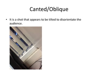 Canted/Oblique
• It is a shot that appears to be tilted to disorientate the
  audience.
 