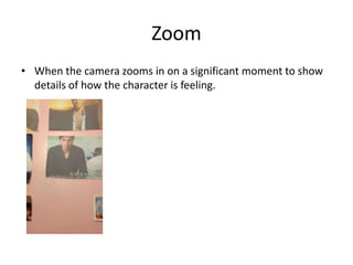 Zoom
• When the camera zooms in on a significant moment to show
  details of how the character is feeling.
 