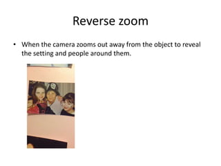 Reverse zoom
• When the camera zooms out away from the object to reveal
  the setting and people around them.
 