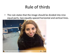 Rule of thirds
• The rule states that the image should be divided into nine
  equal parts, two equally-spaced horizontal and vertical lines.
 