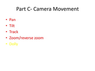 Part C- Camera Movement
•   Pan
•   Tilt
•   Track
•   Zoom/reverse zoom
•   Dolly
 