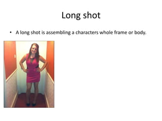 Long shot
• A long shot is assembling a characters whole frame or body.
 