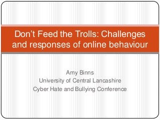 Amy Binns
University of Central Lancashire
Cyber Hate and Bullying Conference
Don’t Feed the Trolls: Challenges
and responses of online behaviour
 