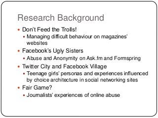 Research Background
 Don’t Feed the Trolls!
 Managing difficult behaviour on magazines’
websites
 Facebook’s Ugly Siste...