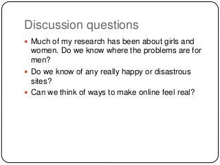 Discussion questions
 Much of my research has been about girls and
women. Do we know where the problems are for
men?
 Do...