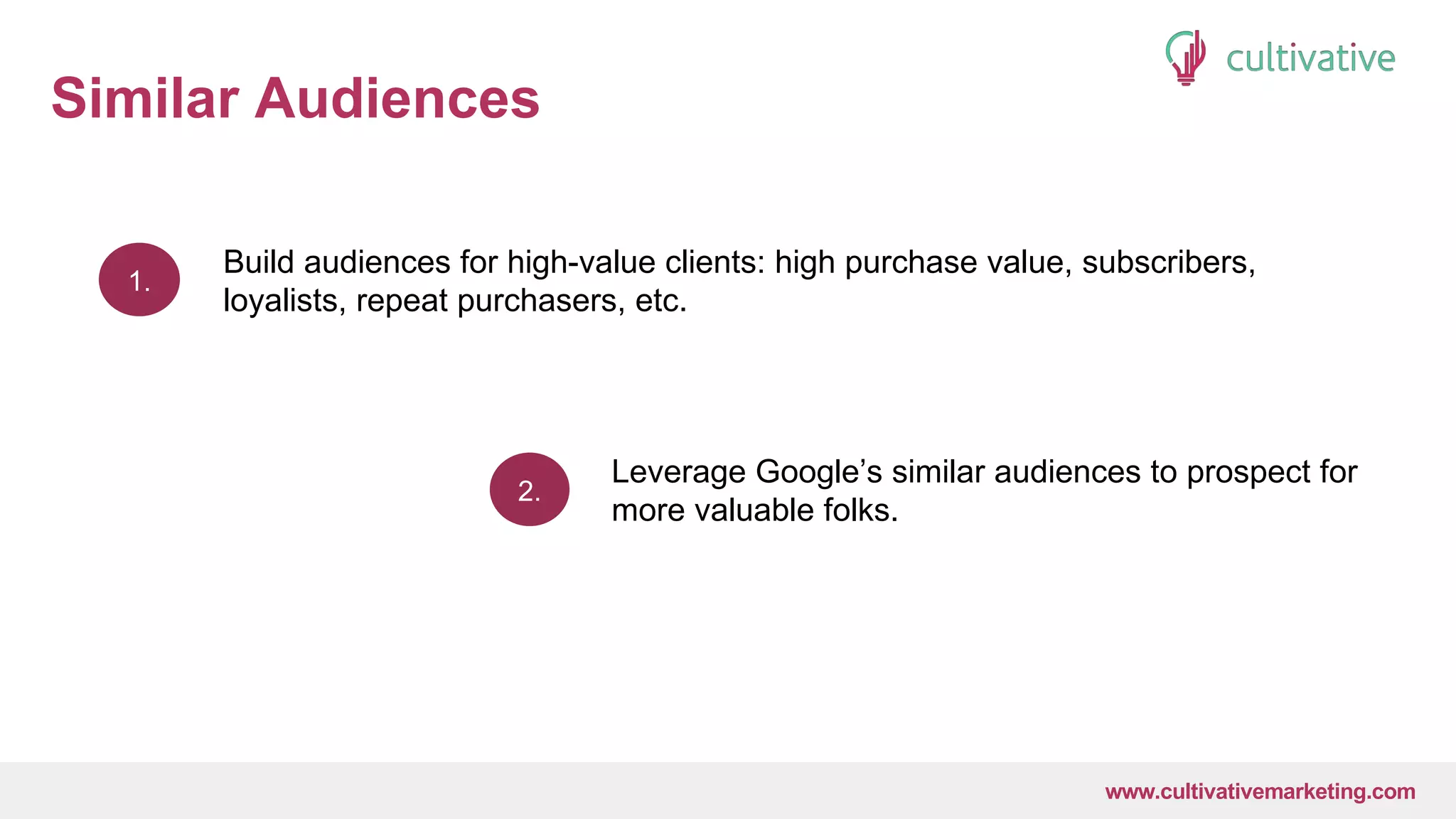 www.CultivativeMarketing.com @hoffman8www.cultivativemarketing.com
Similar Audiences
1.
2.
Build audiences for high-value clients: high purchase value, subscribers,
loyalists, repeat purchasers, etc.
Leverage Google’s similar audiences to prospect for
more valuable folks.
 