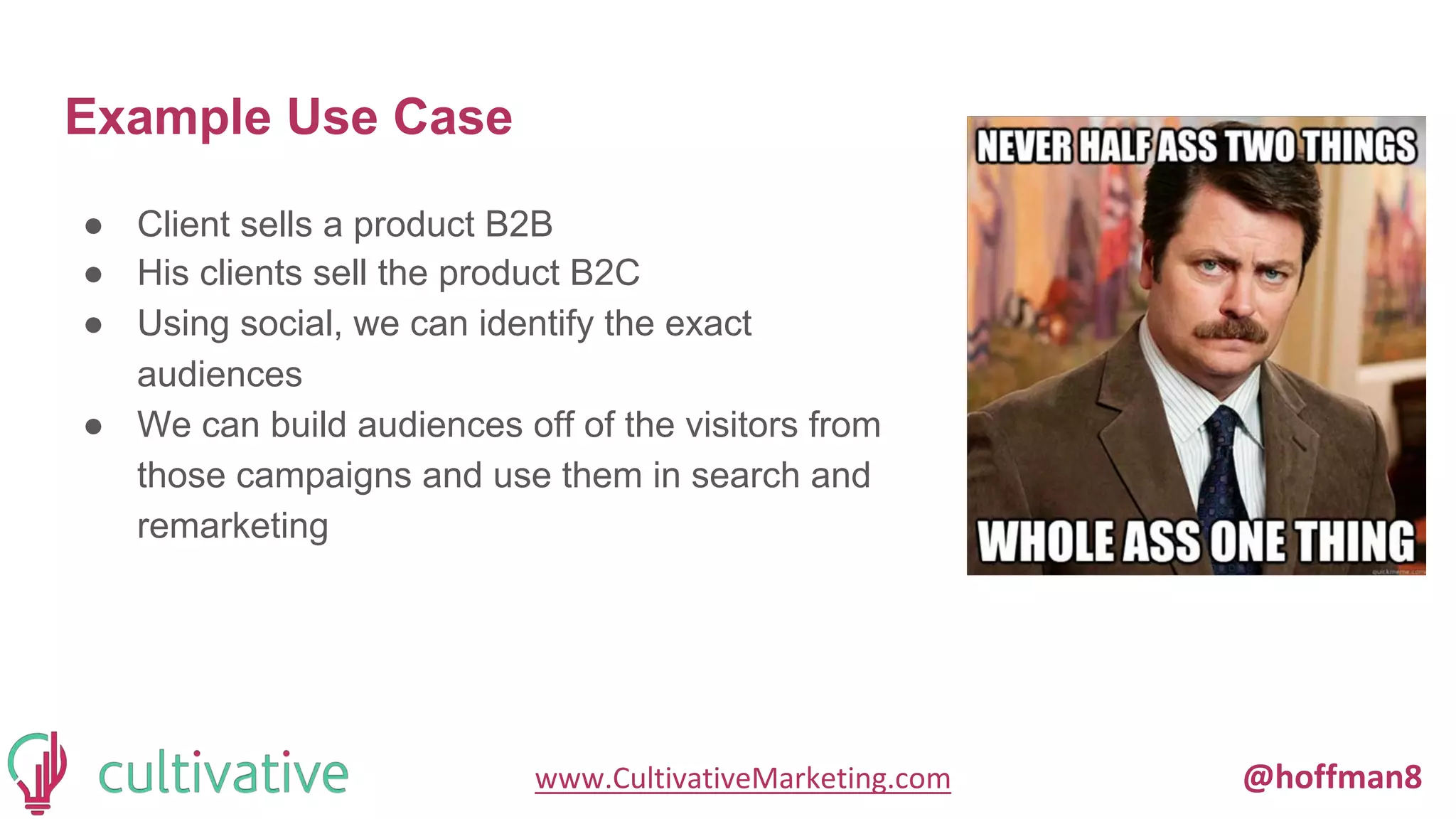 www.CultivativeMarketing.com @hoffman8
Example Use Case
● Client sells a product B2B
● His clients sell the product B2C
● Using social, we can identify the exact
audiences
● We can build audiences off of the visitors from
those campaigns and use them in search and
remarketing
 
