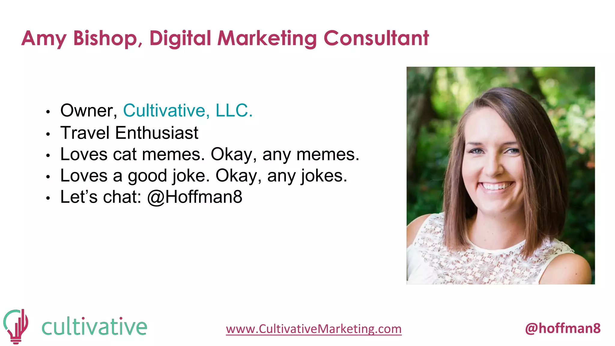 www.CultivativeMarketing.com @hoffman8
• Owner, Cultivative, LLC.
• Travel Enthusiast
• Loves cat memes. Okay, any memes.
• Loves a good joke. Okay, any jokes.
• Let’s chat: @Hoffman8
Amy Bishop, Digital Marketing Consultant
 