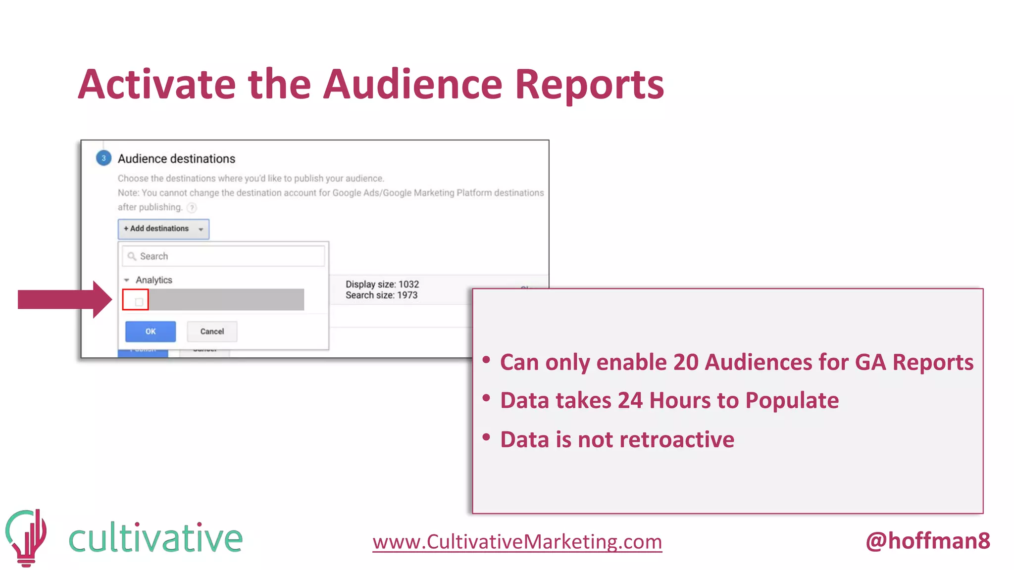 www.CultivativeMarketing.com @hoffman8
Activate the Audience Reports
• Can only enable 20 Audiences for GA Reports
• Data takes 24 Hours to Populate
• Data is not retroactive
 