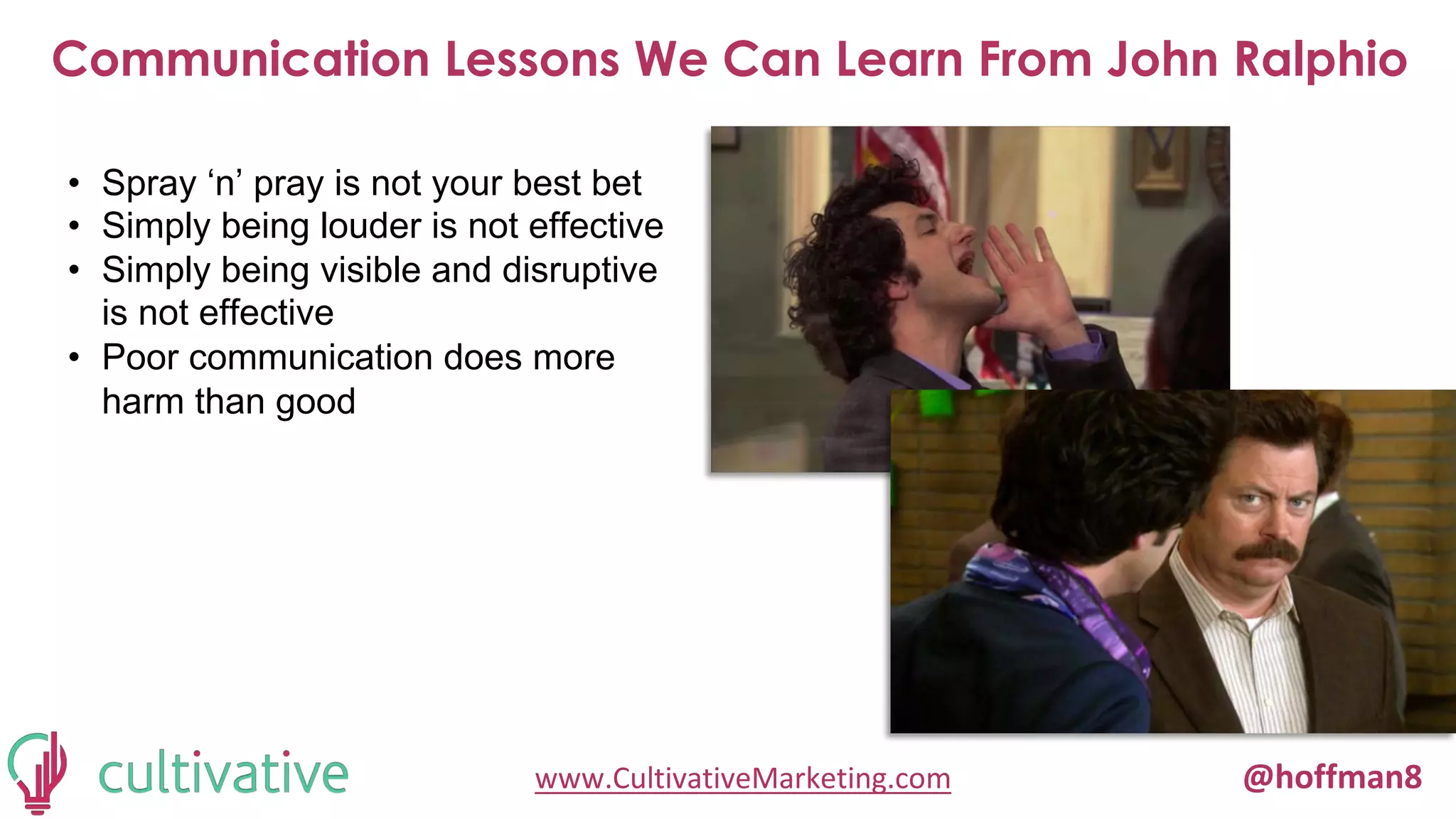 www.CultivativeMarketing.com @hoffman8
Communication Lessons We Can Learn From John Ralphio
• Spray ‘n’ pray is not your best bet
• Simply being louder is not effective
• Simply being visible and disruptive
is not effective
• Poor communication does more
harm than good
 