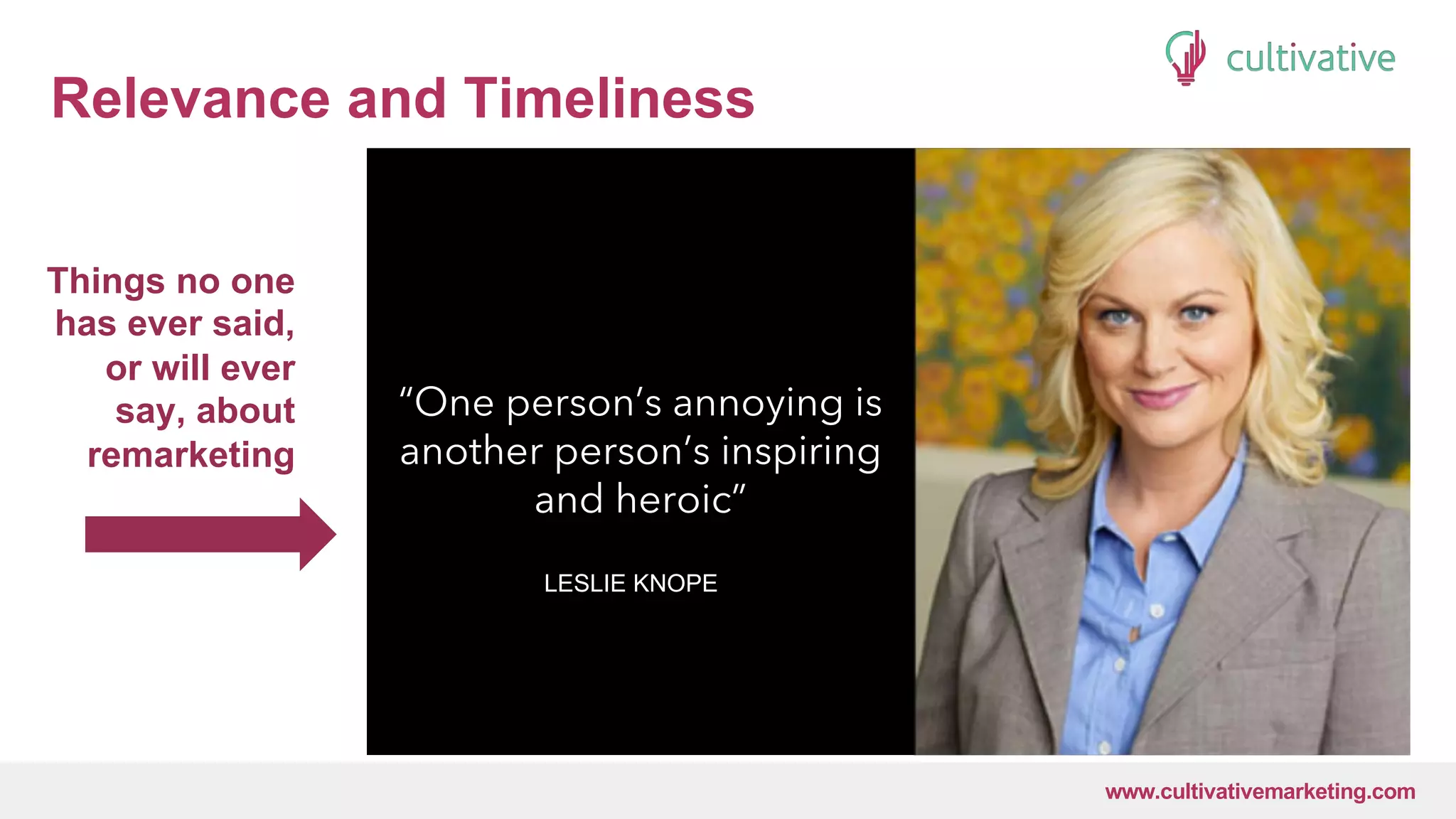 www.CultivativeMarketing.com @hoffman8www.cultivativemarketing.com
Relevance and Timeliness
Things no one
has ever said,
or will ever
say, about
remarketing
“One person’s annoying is
another person’s inspiring
and heroic”
LESLIE KNOPE
 