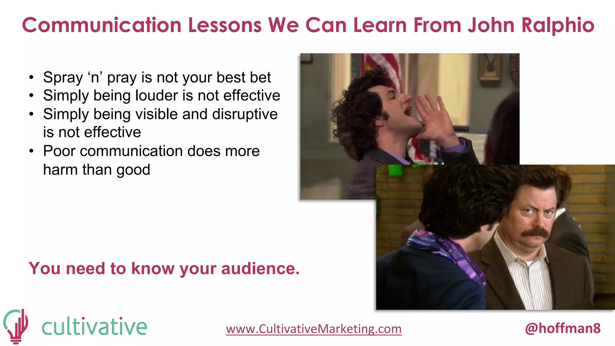 www.CultivativeMarketing.com @hoffman8
Communication Lessons We Can Learn From John Ralphio
• Spray ‘n’ pray is not your best bet
• Simply being louder is not effective
• Simply being visible and disruptive
is not effective
• Poor communication does more
harm than good
You need to know your audience.
 