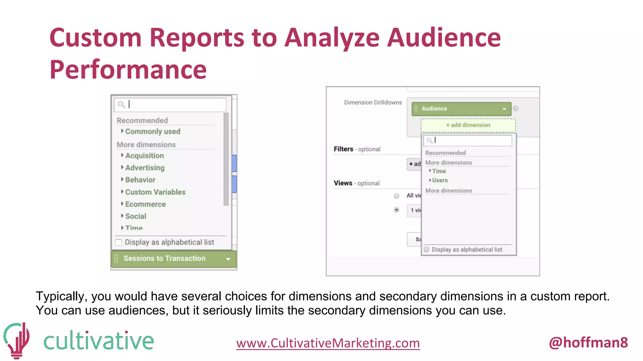 www.CultivativeMarketing.com @hoffman8
Custom Reports to Analyze Audience
Performance
Typically, you would have several choices for dimensions and secondary dimensions in a custom report.
You can use audiences, but it seriously limits the secondary dimensions you can use.
 