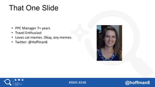 #SMX #24B @hoffman8
That One Slide
• PPC Manager 7+ years
• Travel Enthusiast
• Loves cat memes. Okay, any memes.
• Twitte...