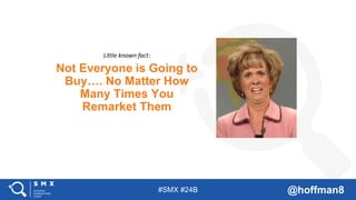 #SMX #24B @hoffman8
Not Everyone is Going to
Buy…. No Matter How
Many Times You
Remarket Them
Little known fact:
 