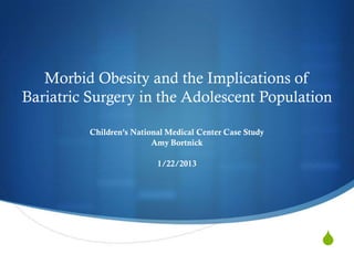 Morbid Obesity and the Implications of
Bariatric Surgery in the Adolescent Population

          Children’s National Medical Center Case Study
                          Amy Bortnick

                           1/22/2013




                                                          S
 