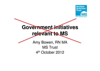 Government initiatives
   relevant to MS
    Amy Bowen, RN MA
         MS Trust
     4th October 2012
 