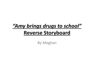 “Amy brings drugs to school”
Reverse Storyboard
By Meghan
 