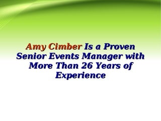 Amy CimberAmy Cimber Is a ProvenIs a Proven
Senior Events Manager withSenior Events Manager with
More Than 26 Years ofMore Than 26 Years of
ExperienceExperience
 