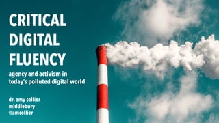 CRITICAL
DIGITAL
FLUENCY
agency and activism in
today’s polluted digital world
dr. amy collier
middlebury
@amcollier
 