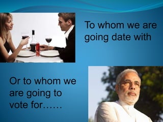 To whom we are
going date with
Or to whom we
are going to
vote for……
 