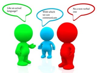 Like an actual
language? With which
we can
communicate
No a non-verbal
one
 