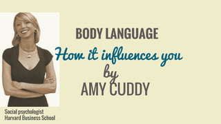 BODY LANGUAGE
How it influences you
by
AMY CUDDY
Social psychologist
Harvard Business School
 