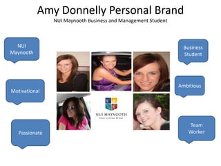 Amy Donnelly Personal Brand
                NUI Maynooth Business and Management Student



  NUI                                                            Business
Maynooth                                                         Student




                                                               Ambitious
Motivational




                                                                   Team
   Passionate                                                      Worker
 