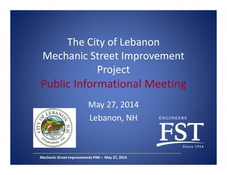 The City of Lebanon
Mechanic Street Improvement
Project
Public Informational Meeting
May 27, 2014
Lebanon, NH
Mechanic Street Improvements PIM – May 27, 2014
 