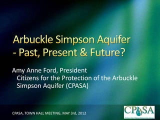 Amy Anne Ford, President
 Citizens for the Protection of the Arbuckle
 Simpson Aquifer (CPASA)


CPASA, TOWN HALL MEETING, MAY 3rd, 2012
 
