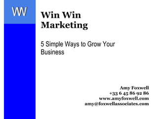 Win Win Marketing 5 Simple Ways to Grow Your Business Amy Foxwell +33 6 45 86 92 86 www.amyfoxwell.com [email_address] 