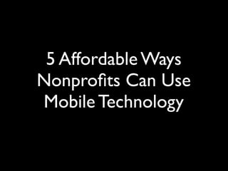 5 Affordable Ways
Nonproﬁts Can Use
Mobile Technology
 