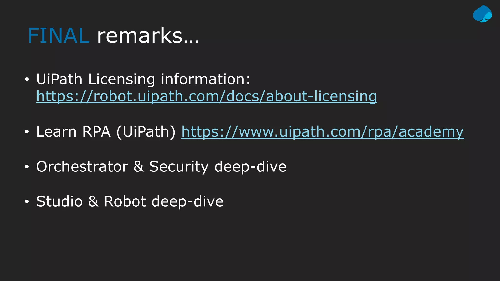 FINAL remarks…
• UiPath Licensing information:
https://robot.uipath.com/docs/about-licensing
• Learn RPA (UiPath) https://www.uipath.com/rpa/academy
• Orchestrator & Security deep-dive
• Studio & Robot deep-dive
 