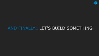 AND FINALLY… LET’S BUILD SOMETHING
 