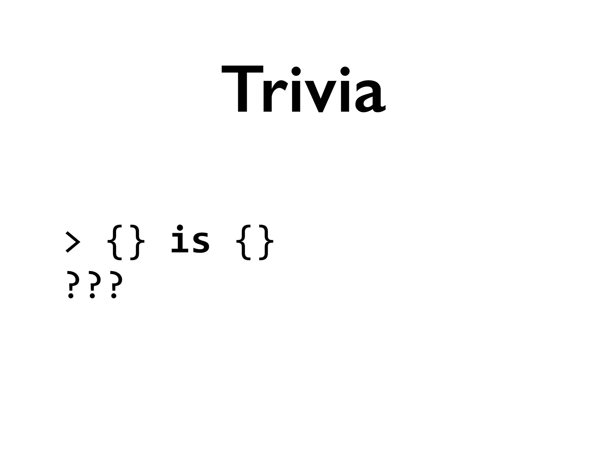 >	
  {}	
  is	
  {}	
  
???
Trivia
 