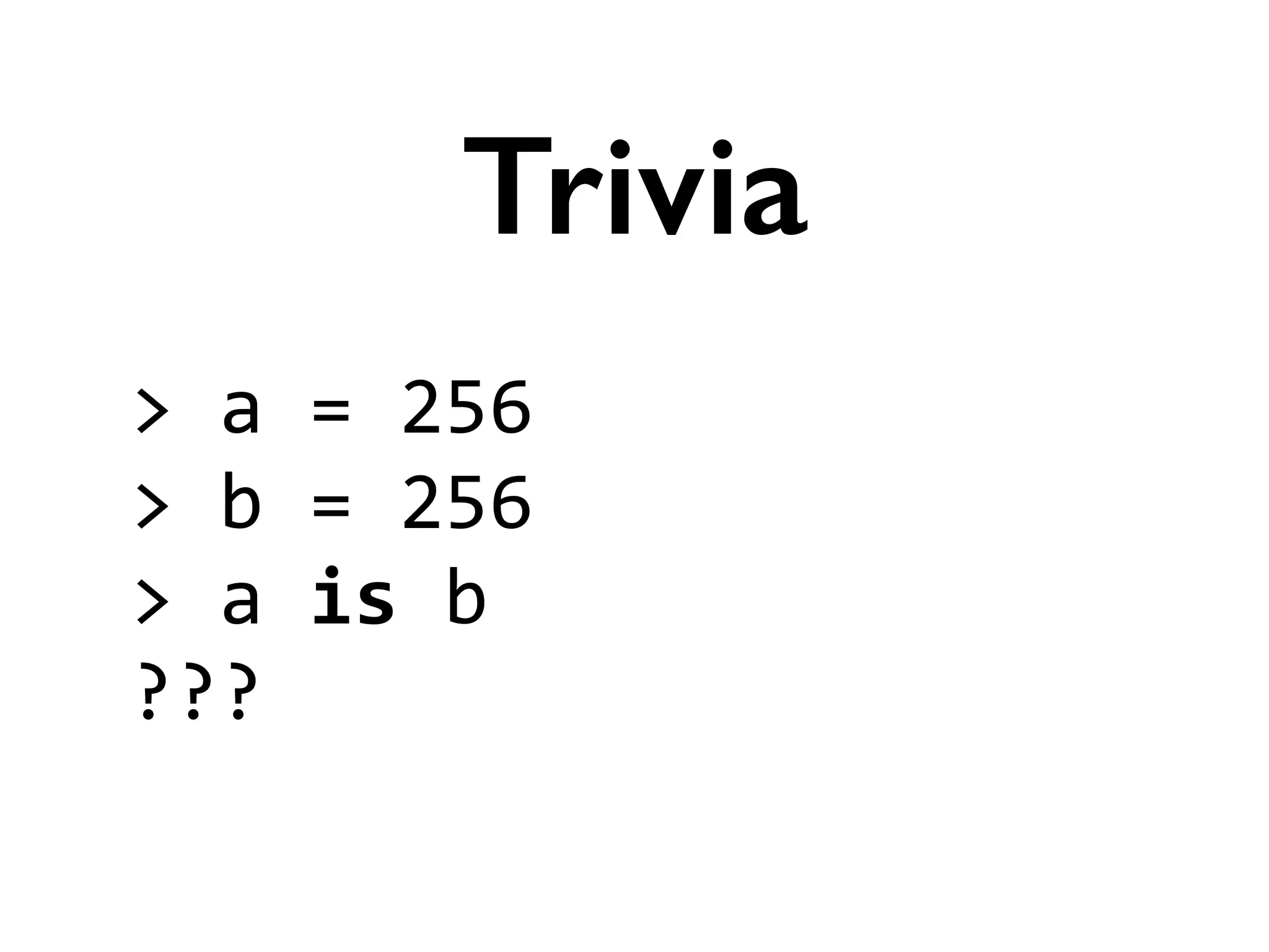 >	
  a	
  =	
  256	
  
>	
  b	
  =	
  256	
  
>	
  a	
  is	
  b	
  
???
Trivia
 