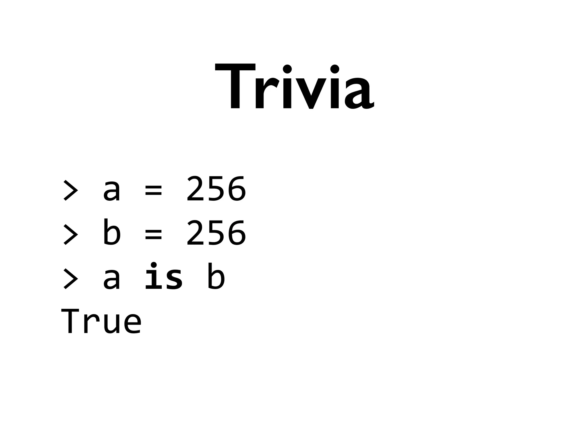 >	
  a	
  =	
  256	
  
>	
  b	
  =	
  256	
  
>	
  a	
  is	
  b	
  
True
Trivia
 