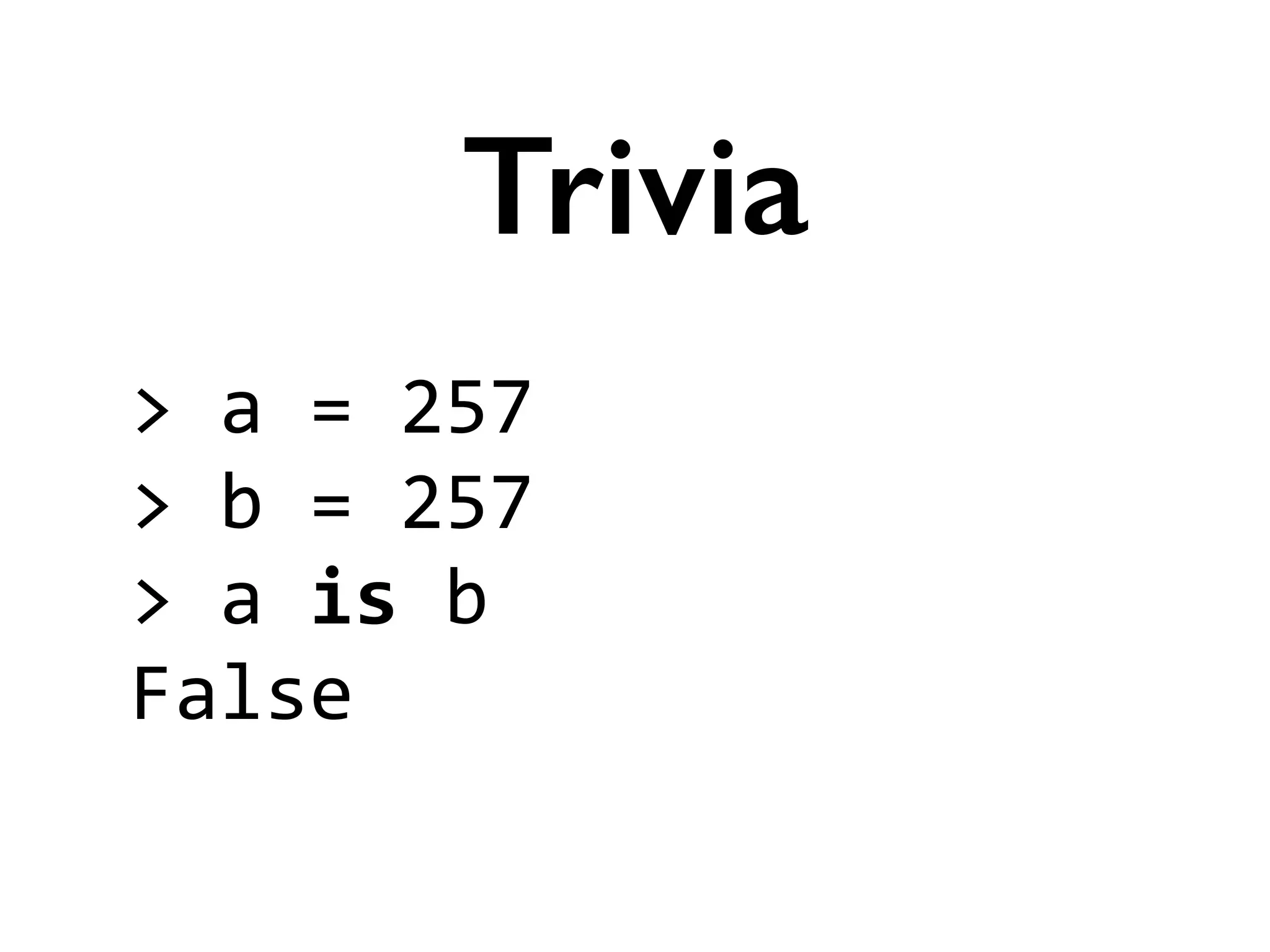 >	
  a	
  =	
  257	
  
>	
  b	
  =	
  257	
  
>	
  a	
  is	
  b	
  
False
Trivia
 