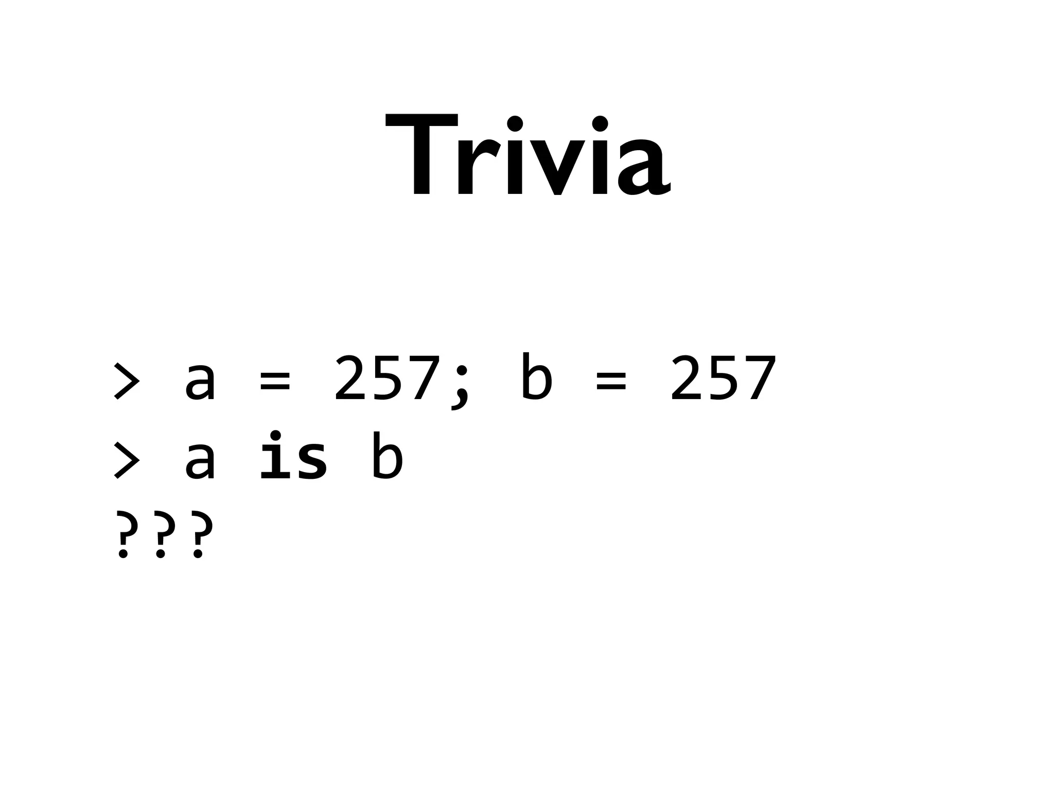 >	
  a	
  =	
  257;	
  b	
  =	
  257	
  
>	
  a	
  is	
  b	
  
???
Trivia
 