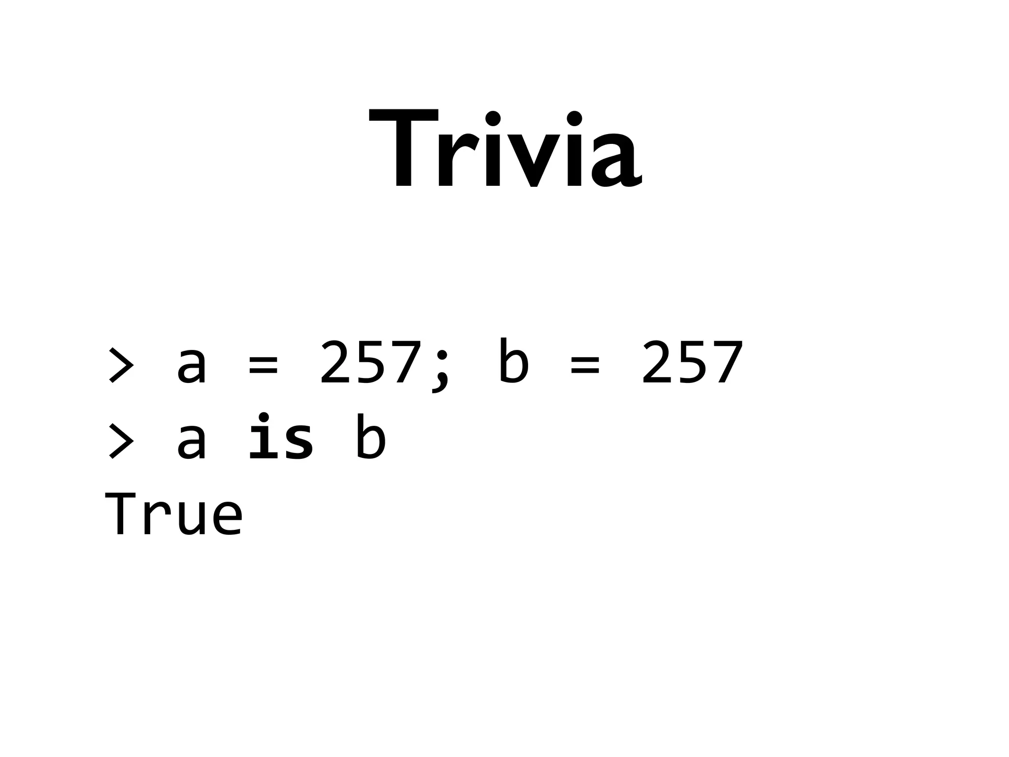 >	
  a	
  =	
  257;	
  b	
  =	
  257	
  
>	
  a	
  is	
  b	
  
True
Trivia
 